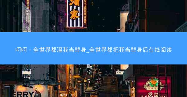 呵呵，全世界都逼我当替身_全世界都把我当替身后在线阅读
