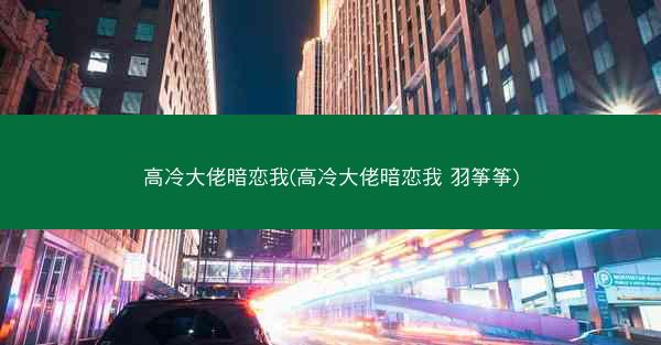 高冷大佬暗恋我(高冷大佬暗恋我 羽筝筝)