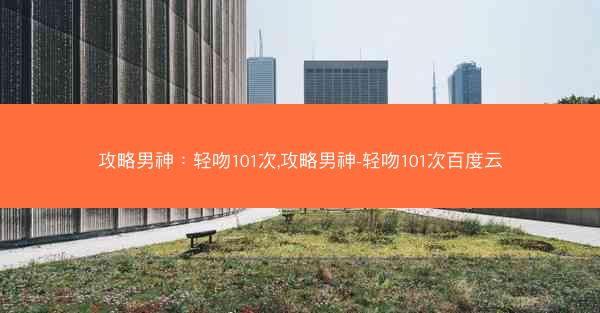 攻略男神：轻吻101次,攻略男神-轻吻101次百度云