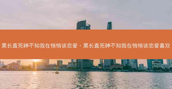 黑长直死神不知我在悄悄谈恋爱、黑长直死神不知我在悄悄谈恋爱喜欢