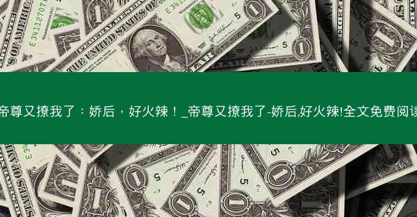帝尊又撩我了：娇后，好火辣！_帝尊又撩我了-娇后,好火辣!全文免费阅读