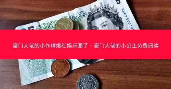 豪门大佬的小作精爆红娱乐圈了、豪门大佬的小公主免费阅读