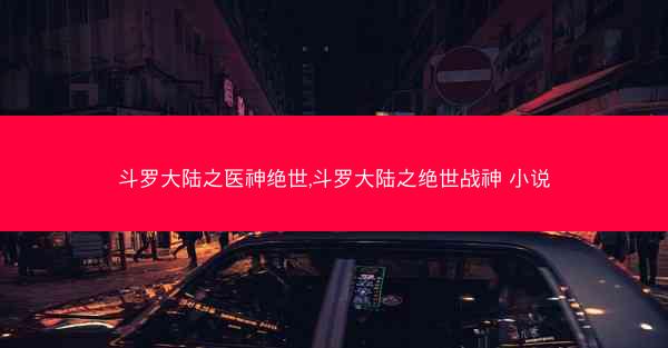 斗罗大陆之医神绝世,斗罗大陆之绝世战神 小说