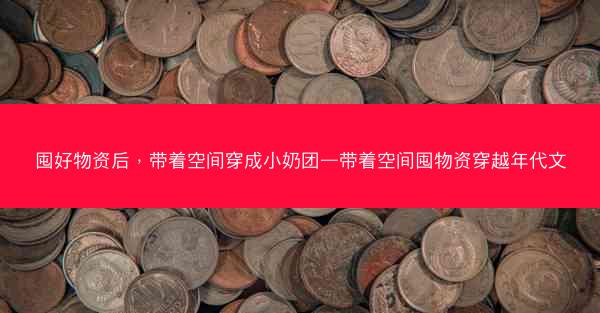 囤好物资后，带着空间穿成小奶团—带着空间囤物资穿越年代文