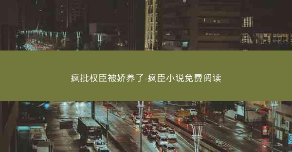 疯批权臣被娇养了-疯臣小说免费阅读