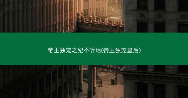 帝王独宠之妃不听话(帝王独宠皇后)