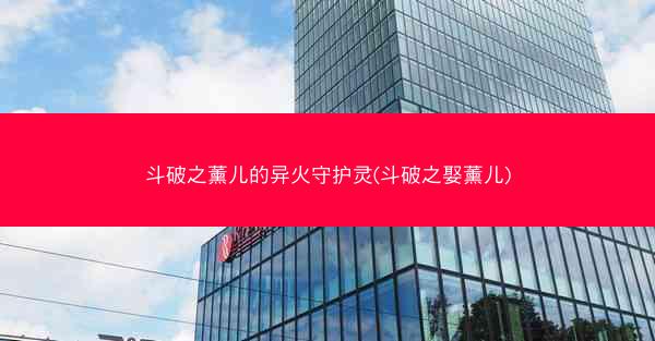 斗破之薰儿的异火守护灵(斗破之娶薰儿)