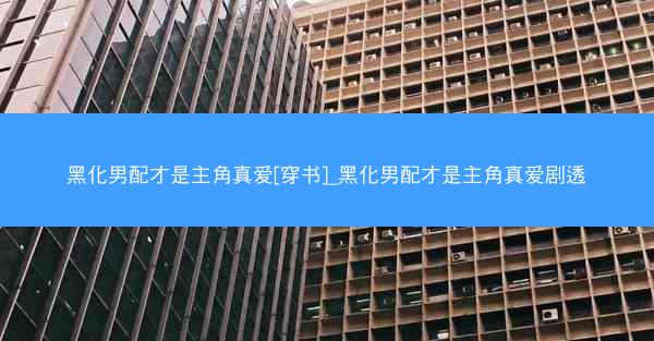 黑化男配才是主角真爱[穿书]_黑化男配才是主角真爱剧透