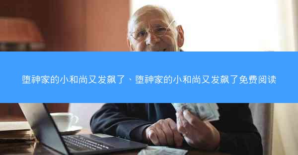 堕神家的小和尚又发飙了、堕神家的小和尚又发飙了免费阅读