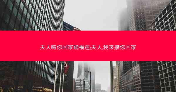 夫人喊你回家跪榴莲;夫人,我来接你回家