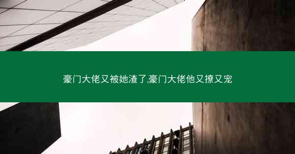 豪门大佬又被她渣了,豪门大佬他又撩又宠