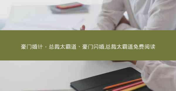 豪门婚计，总裁太霸道、豪门闪婚,总裁太霸道免费阅读