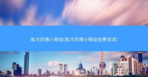 高冷师傅小萌徒(高冷师傅小萌徒免费阅读)