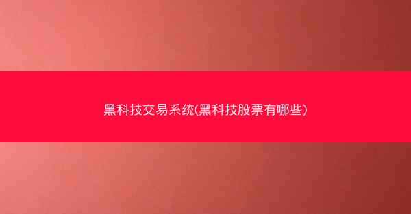 黑科技交易系统(黑科技股票有哪些)