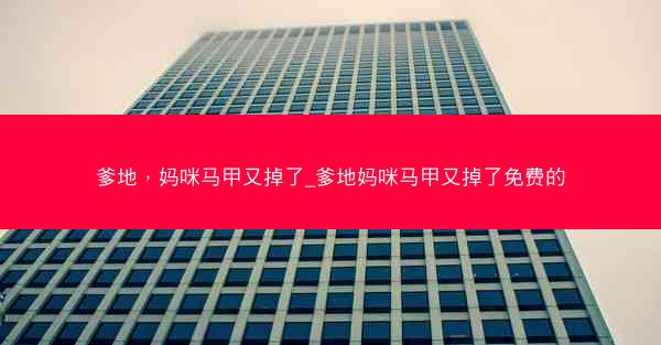 爹地，妈咪马甲又掉了_爹地妈咪马甲又掉了免费的
