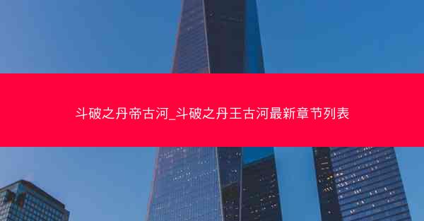 斗破之丹帝古河_斗破之丹王古河最新章节列表