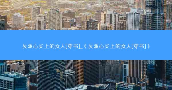 反派心尖上的女人[穿书]_《反派心尖上的女人[穿书]》