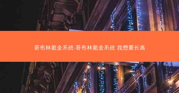 哥布林氪金系统-哥布林氪金系统 我想要长高