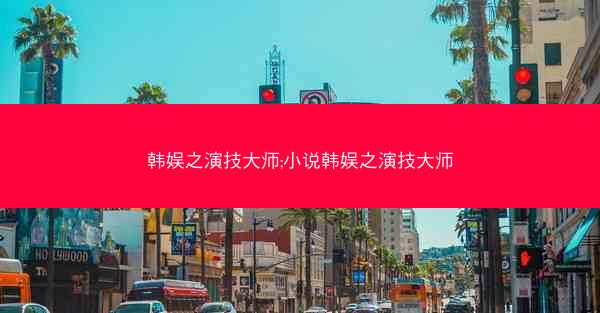 韩娱之演技大师;小说韩娱之演技大师