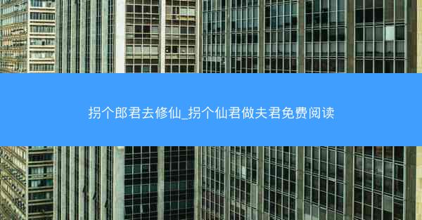 拐个郎君去修仙_拐个仙君做夫君免费阅读