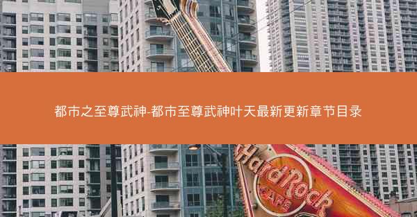 都市之至尊武神-都市至尊武神叶天最新更新章节目录