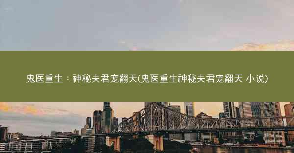 鬼医重生：神秘夫君宠翻天(鬼医重生神秘夫君宠翻天 小说)
