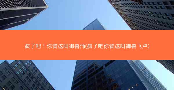 疯了吧！你管这叫御兽师(疯了吧你管这叫御兽飞卢)