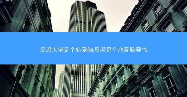 反派大佬是个恋爱脑;反派是个恋爱脑穿书