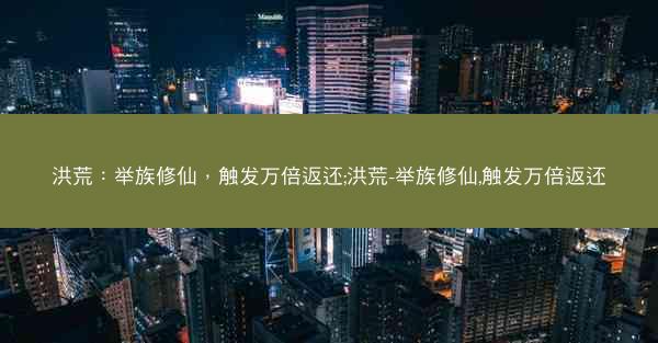 洪荒：举族修仙，触发万倍返还;洪荒-举族修仙,触发万倍返还