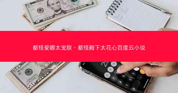 都怪爱卿太宠朕、都怪殿下太花心百度云小说