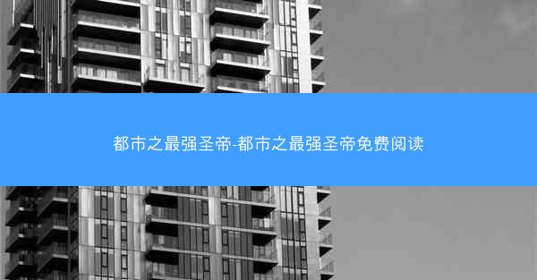 都市之最强圣帝-都市之最强圣帝免费阅读