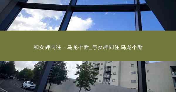 和女神同往，乌龙不断_与女神同住,乌龙不断