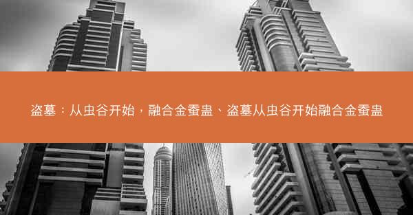 盗墓：从虫谷开始，融合金蚕蛊、盗墓从虫谷开始融合金蚕蛊