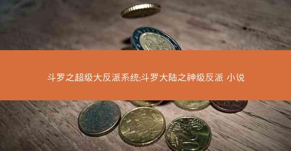 斗罗之超级大反派系统;斗罗大陆之神级反派 小说