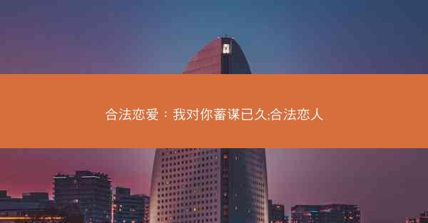合法恋爱：我对你蓄谋已久;合法恋人