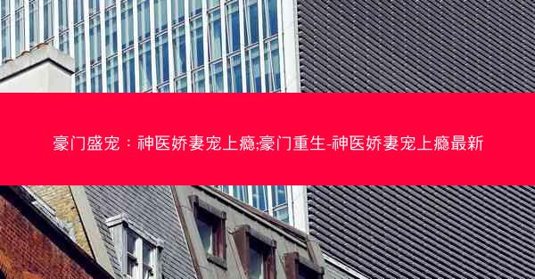 豪门盛宠：神医娇妻宠上瘾;豪门重生-神医娇妻宠上瘾最新