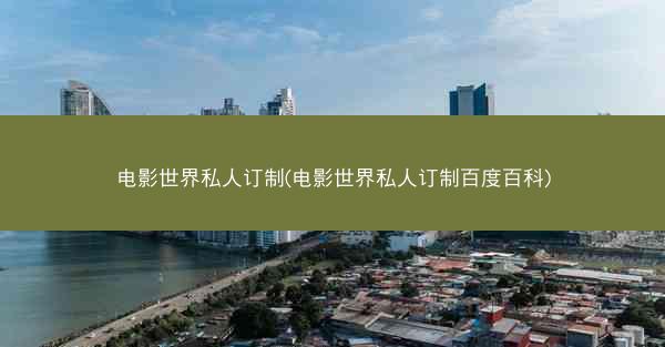 电影世界私人订制(电影世界私人订制百度百科)