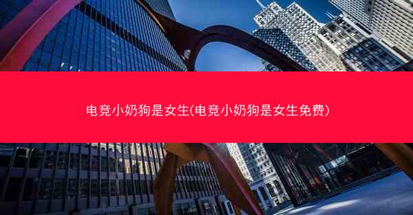 电竞小奶狗是女生(电竞小奶狗是女生免费)
