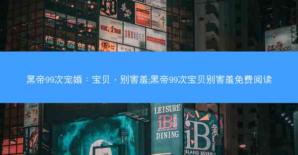 黑帝99次宠婚：宝贝，别害羞;黑帝99次宝贝别害羞免费阅读