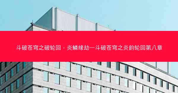 斗破苍穹之破轮回，炎鳞缘劫—斗破苍穹之炎韵轮回第八章