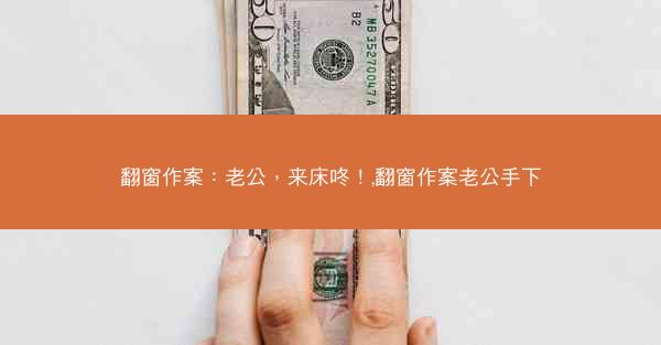 翻窗作案：老公，来床咚！,翻窗作案老公手下