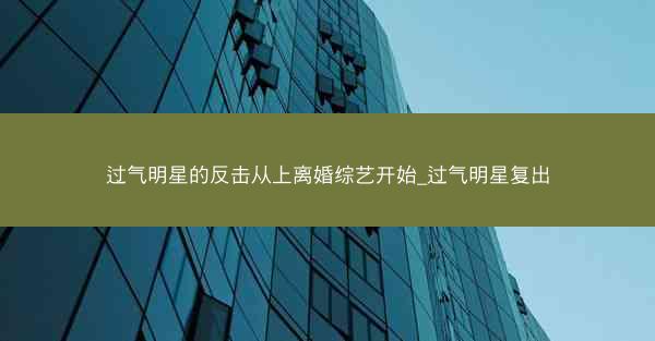 过气明星的反击从上离婚综艺开始_过气明星复出