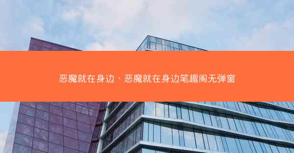 恶魔就在身边、恶魔就在身边笔趣阁无弹窗