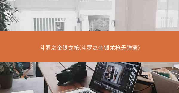斗罗之金银龙枪(斗罗之金银龙枪无弹窗)