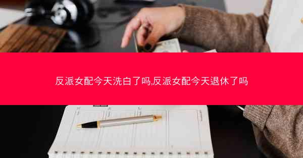 反派女配今天洗白了吗,反派女配今天退休了吗