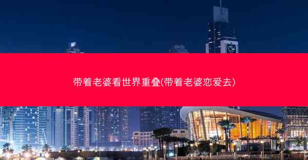 带着老婆看世界重叠(带着老婆恋爱去)