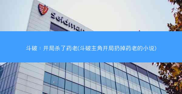 斗破：开局杀了药老(斗破主角开局扔掉药老的小说)