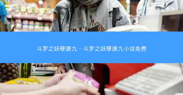 斗罗之妖孽唐九、斗罗之妖孽唐九小说免费