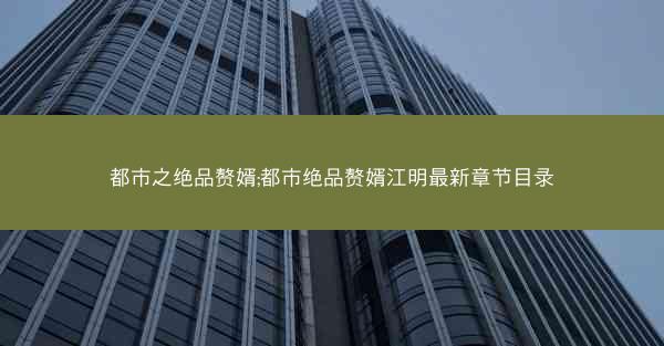 都市之绝品赘婿;都市绝品赘婿江明最新章节目录