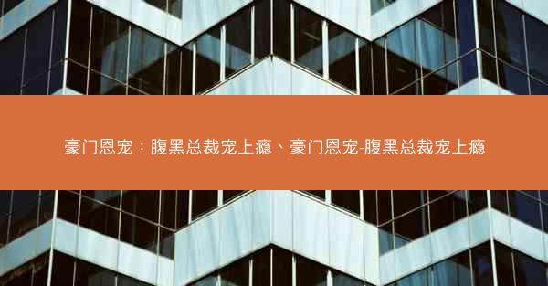 豪门恩宠：腹黑总裁宠上瘾、豪门恩宠-腹黑总裁宠上瘾